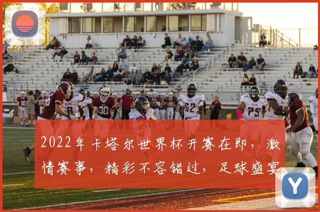 2022年卡塔尔世界杯开赛在即，激情赛事，精彩不容错过，足球盛宴，激情来袭，共赏