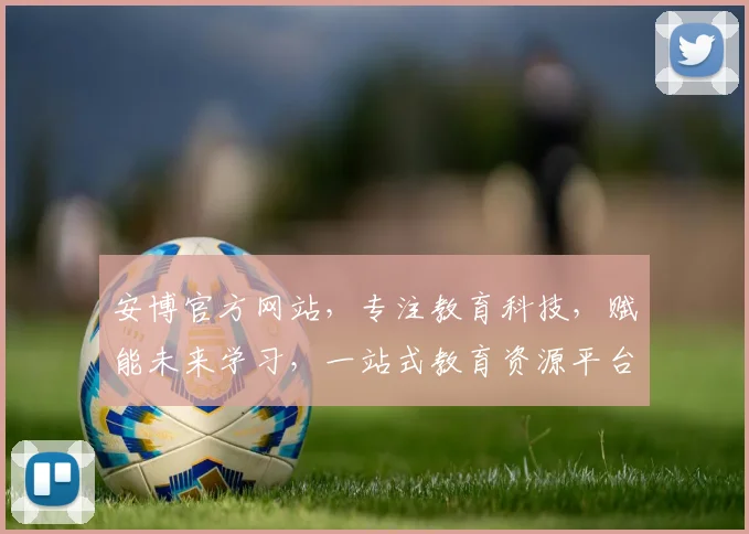 安博官方网站，专注教育科技，赋能未来学习，一站式教育资源平台，助力学子成长
