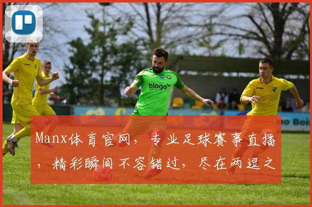 Manx体育官网，专业足球赛事直播，精彩瞬间不容错过，尽在两逗之间
