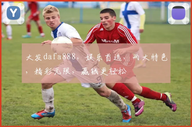 大发dafa888，娱乐首选，两大特色，精彩无限，赢钱更轻松