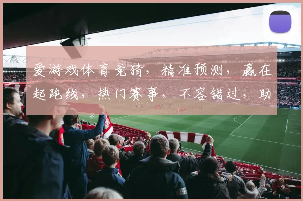 爱游戏体育竞猜，精准预测，赢在起跑线，热门赛事，不容错过，助你一臂之力