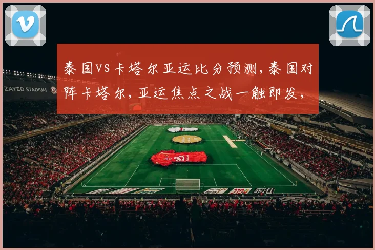泰国vs卡塔尔亚运比分预测,泰国对阵卡塔尔,亚运焦点之战一触即发,悬念重重