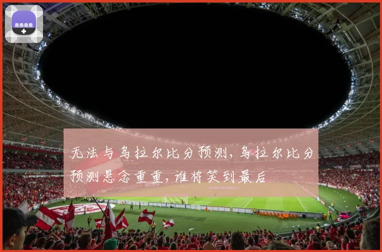 无法与乌拉尔比分预测,乌拉尔比分预测悬念重重,谁将笑到最后