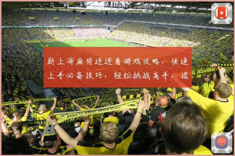 新上海麻将连连看游戏攻略，快速上手必备技巧，轻松挑战高手，逗笑全场