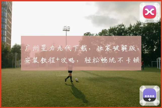 广州星力九代下载，独家破解版，安装教程+攻略，轻松畅玩不卡顿
