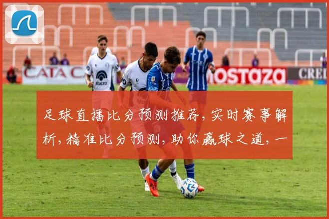 足球直播比分预测推荐,实时赛事解析,精准比分预测,助你赢球之道,一触即发,。