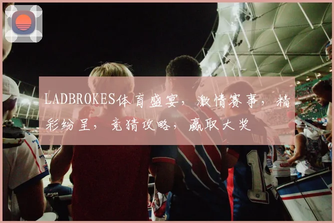 LADBROKES体育盛宴，激情赛事，精彩纷呈，竞猜攻略，赢取大奖
