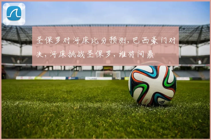 圣保罗对河床比分预测,巴西豪门对决,河床挑战圣保罗,谁将问鼎